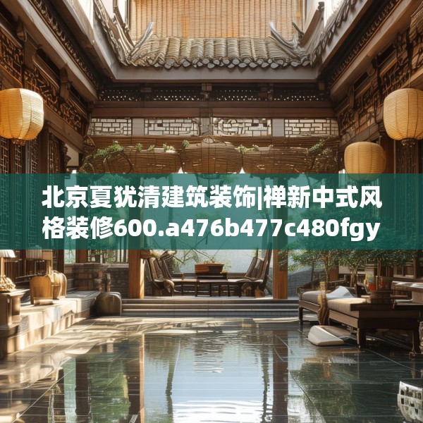 北京夏犹清建筑装饰|禅新中式风格装修600.a476b477c480fgy.487dsfds