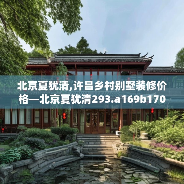 北京夏犹清,许昌乡村别墅装修价格—北京夏犹清293.a169b170c173fgy.180fds
