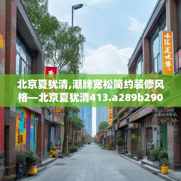 北京夏犹清,潮牌宽松简约装修风格—北京夏犹清413.a289b290c293fgy.300bnbn