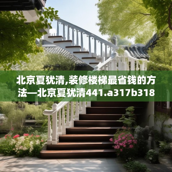 北京夏犹清,装修楼梯最省钱的方法—北京夏犹清441.a317b318c321fgy.328fghfd
