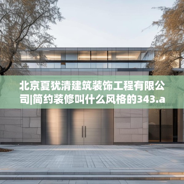北京夏犹清建筑装饰工程有限公司|简约装修叫什么风格的343.a219b220c223fgy.230jhhj