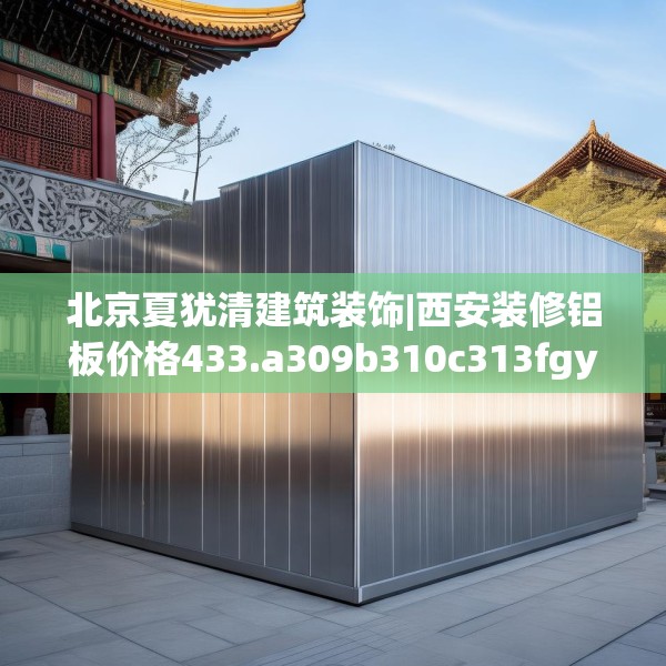 北京夏犹清建筑装饰|西安装修铝板价格433.a309b310c313fgy.320jhhj