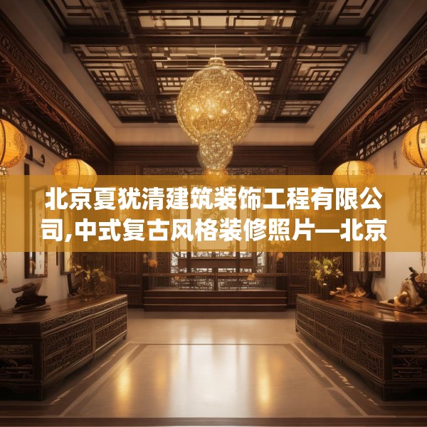 北京夏犹清建筑装饰工程有限公司,中式复古风格装修照片—北京夏犹清建筑装饰工程有限公司278.a154b155c158fgy.165wew
