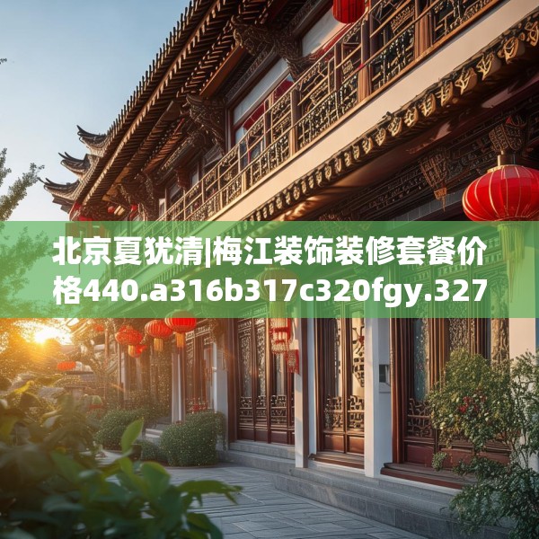 北京夏犹清|梅江装饰装修套餐价格440.a316b317c320fgy.327wew