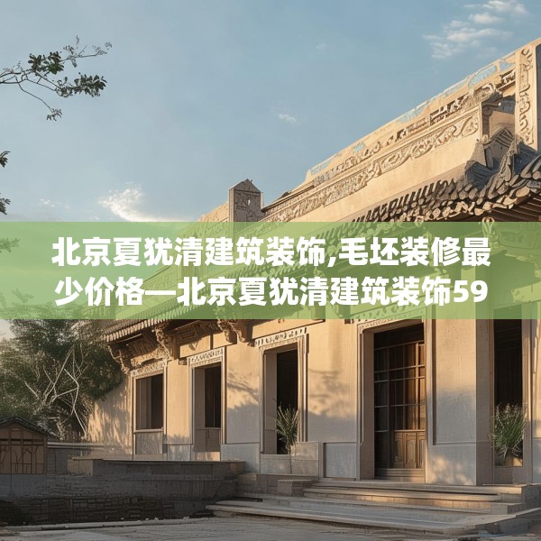 北京夏犹清建筑装饰,毛坯装修最少价格—北京夏犹清建筑装饰598.a474b475c478fgy.485htyj