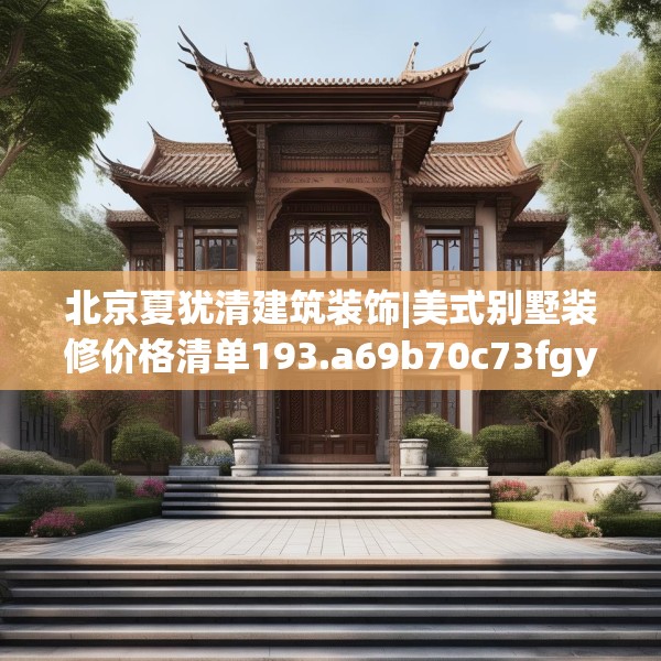 北京夏犹清建筑装饰|美式别墅装修价格清单193.a69b70c73fgy.80poiy