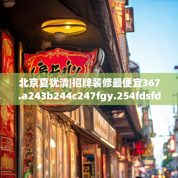 北京夏犹清|招牌装修最便宜367.a243b244c247fgy.254fdsfds