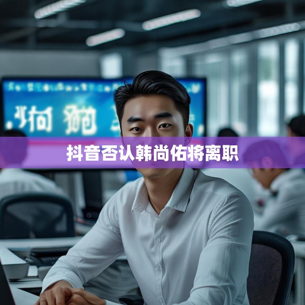 抖音否认韩尚佑将离职