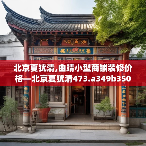 北京夏犹清,曲靖小型商铺装修价格—北京夏犹清473.a349b350c353fgy.360fds