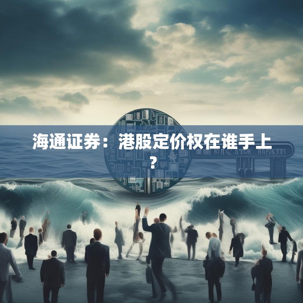 海通证券：港股定价权在谁手上？
