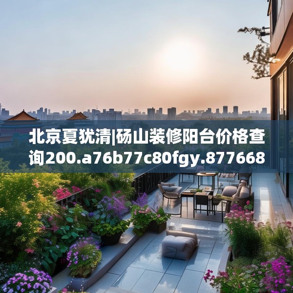 北京夏犹清|砀山装修阳台价格查询200.a76b77c80fgy.8776680