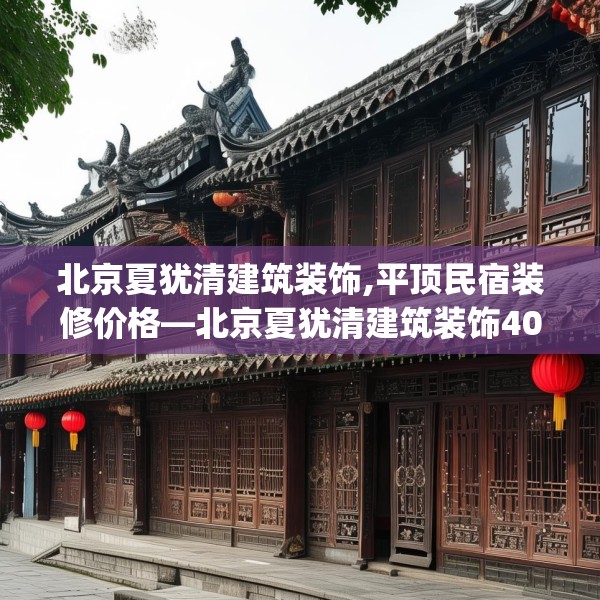 北京夏犹清建筑装饰,平顶民宿装修价格—北京夏犹清建筑装饰409.a285b286c289fgy.296poiy