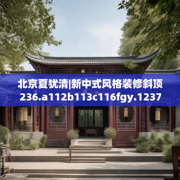 北京夏犹清|新中式风格装修斜顶236.a112b113c116fgy.12376678