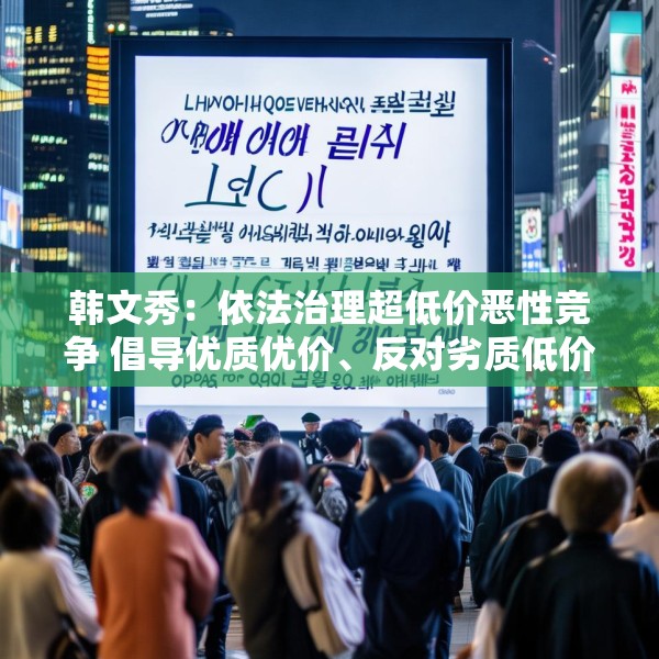 韩文秀：依法治理超低价恶性竞争 倡导优质优价、反对劣质低价