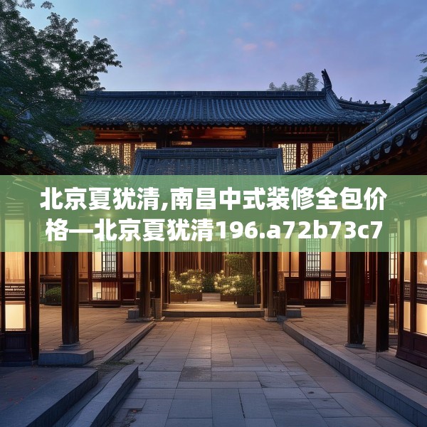 北京夏犹清,南昌中式装修全包价格—北京夏犹清196.a72b73c76fgy.83dewqe