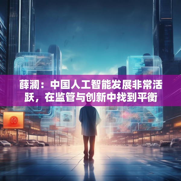 薛澜：中国人工智能发展非常活跃，在监管与创新中找到平衡