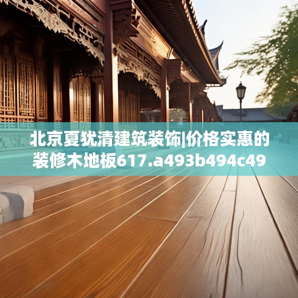 北京夏犹清建筑装饰|价格实惠的装修木地板617.a493b494c497fgy.504fds