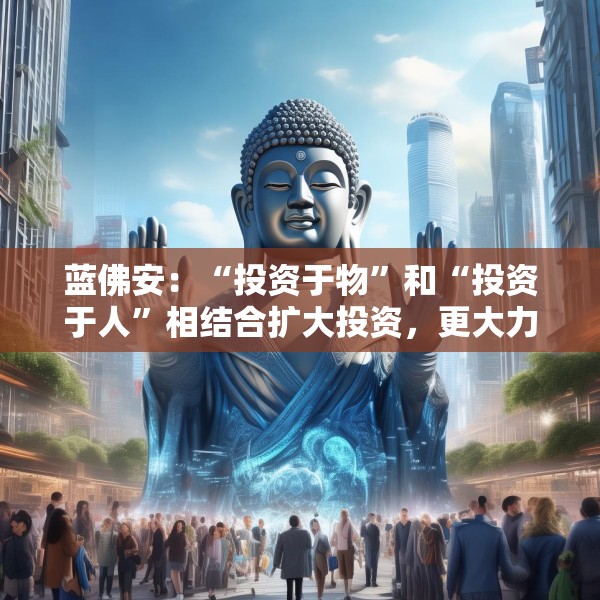 蓝佛安：“投资于物”和“投资于人”相结合扩大投资，更大力度支持“两重”“两新”