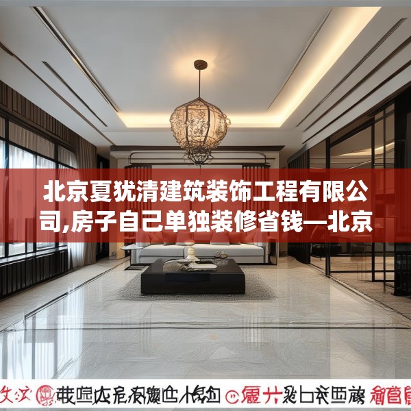 北京夏犹清建筑装饰工程有限公司,房子自己单独装修省钱—北京夏犹清建筑装饰工程有限公司567.a443b444c447fgy.454fghfd