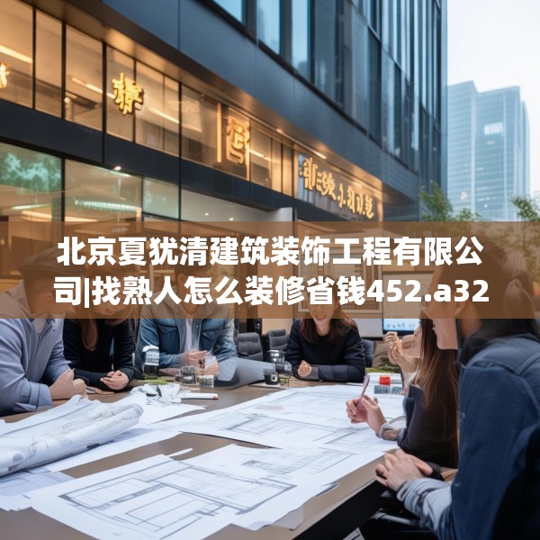 北京夏犹清建筑装饰工程有限公司|找熟人怎么装修省钱452.a328b329c332fgy.33976666