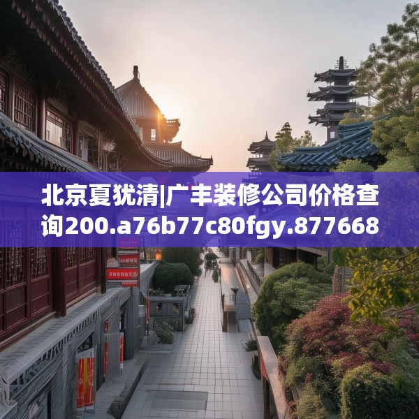 北京夏犹清|广丰装修公司价格查询200.a76b77c80fgy.8776680