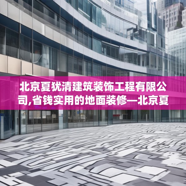 北京夏犹清建筑装饰工程有限公司,省钱实用的地面装修—北京夏犹清建筑装饰工程有限公司446.a322b323c326fgy.333xczxv