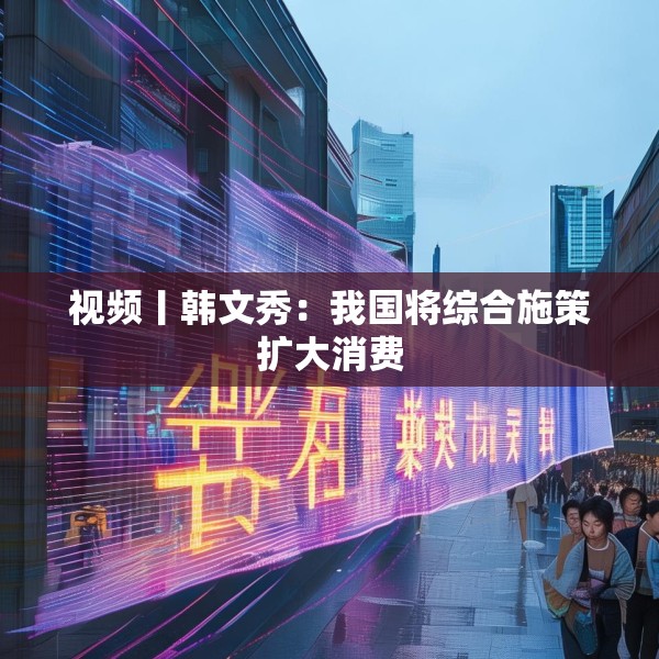 视频丨韩文秀：我国将综合施策扩大消费