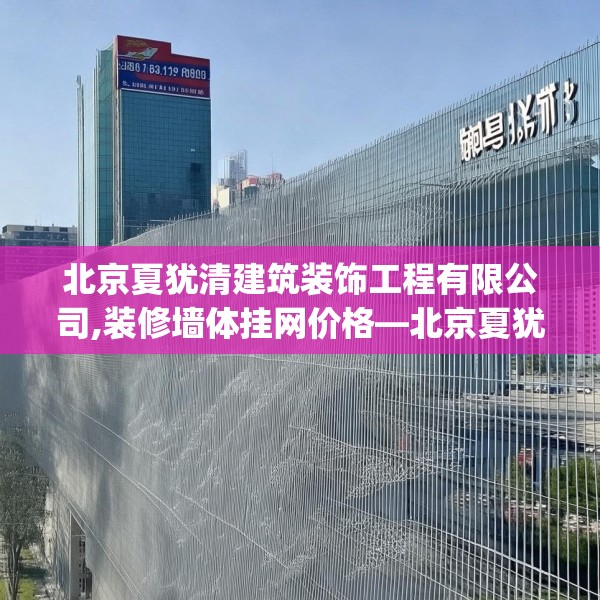 北京夏犹清建筑装饰工程有限公司,装修墙体挂网价格—北京夏犹清建筑装饰工程有限公司342.a218b219c222fgy.229nbn