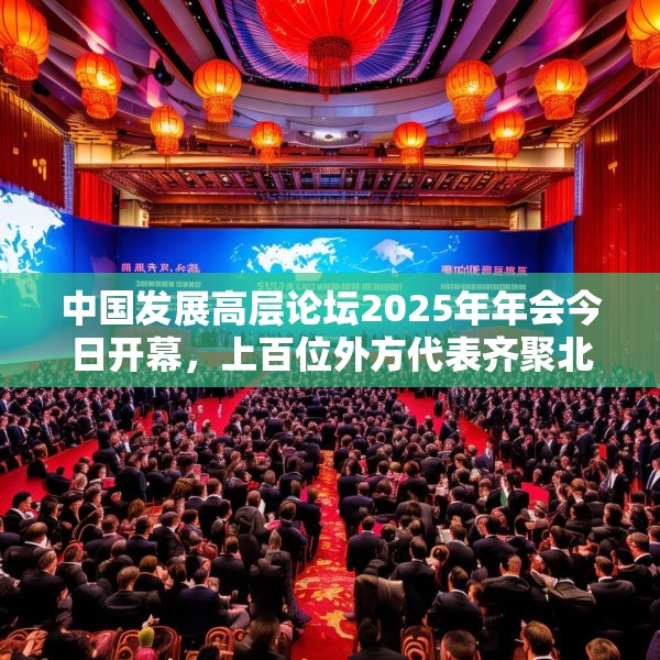 中国发展高层论坛2025年年会今日开幕，上百位外方代表齐聚北京，高度关注中国及全球经济增长