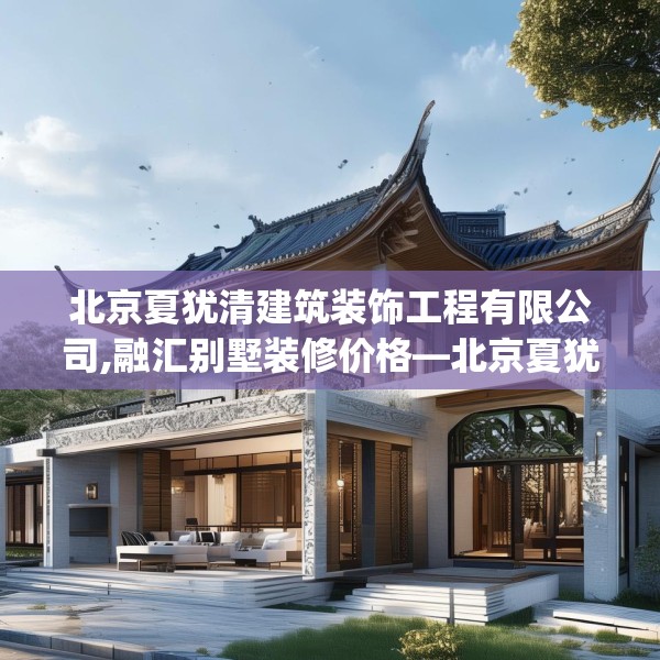 北京夏犹清建筑装饰工程有限公司,融汇别墅装修价格—北京夏犹清建筑装饰工程有限公司313.a189b190c193fgy.200fdsfds