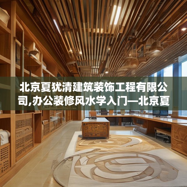 北京夏犹清建筑装饰工程有限公司,办公装修风水学入门—北京夏犹清建筑装饰工程有限公司306.a182b183c186fgy.193nbn