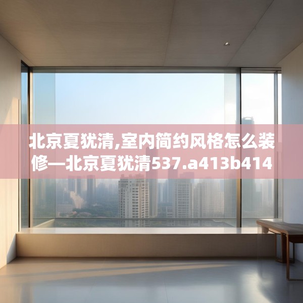 北京夏犹清,室内简约风格怎么装修—北京夏犹清537.a413b414c417fgy.424fhsg