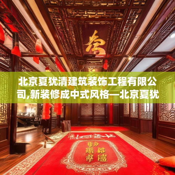 北京夏犹清建筑装饰工程有限公司,新装修成中式风格—北京夏犹清建筑装饰工程有限公司503.a379b380c383fgy.390bnbn
