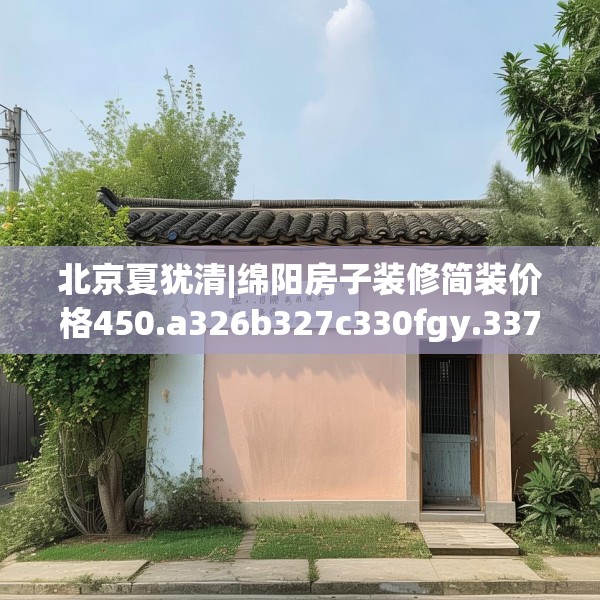 北京夏犹清|绵阳房子装修简装价格450.a326b327c330fgy.337nbn