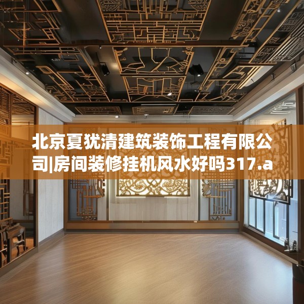北京夏犹清建筑装饰工程有限公司|房间装修挂机风水好吗317.a193b194c197fgy.204cvcx