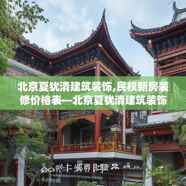 北京夏犹清建筑装饰,民权新房装修价格表—北京夏犹清建筑装饰592.a468b469c472fgy.479dewqe