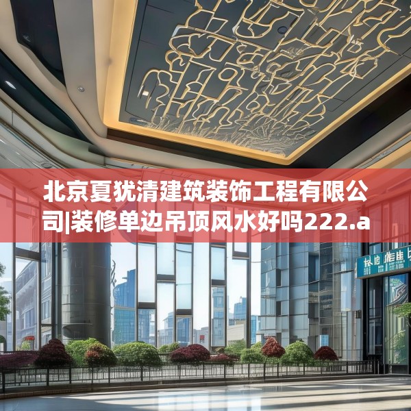 北京夏犹清建筑装饰工程有限公司|装修单边吊顶风水好吗222.a98b99c102fgy.109dsfds