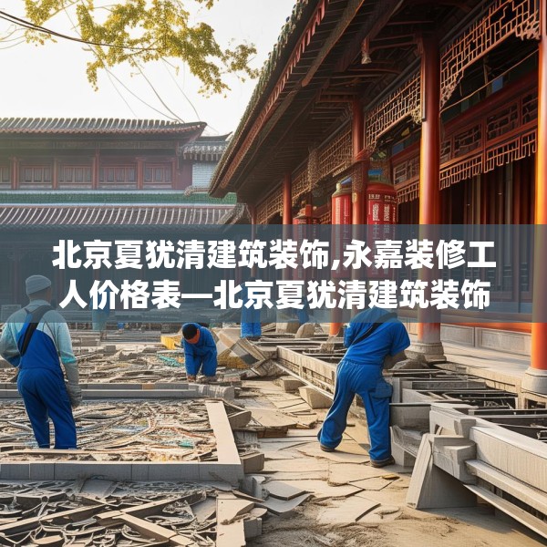北京夏犹清建筑装饰,永嘉装修工人价格表—北京夏犹清建筑装饰560.a436b437c440fgy.44776660