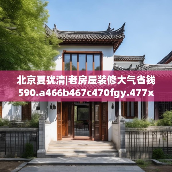 北京夏犹清|老房屋装修大气省钱590.a466b467c470fgy.477xczxv