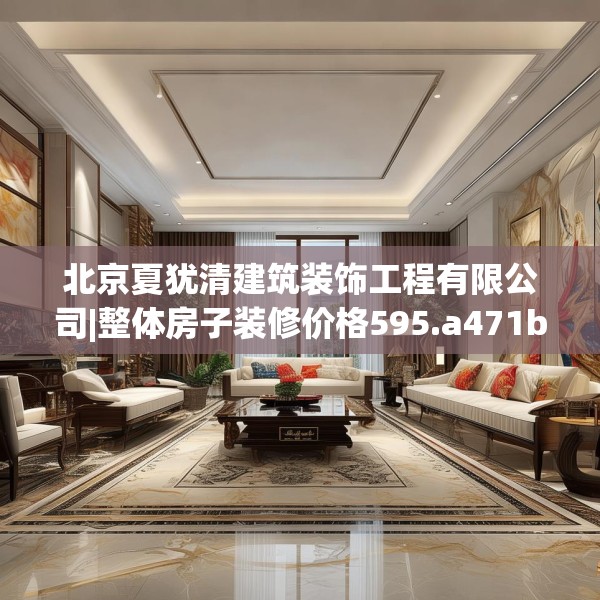 北京夏犹清建筑装饰工程有限公司|整体房子装修价格595.a471b472c475fgy.482jhhj