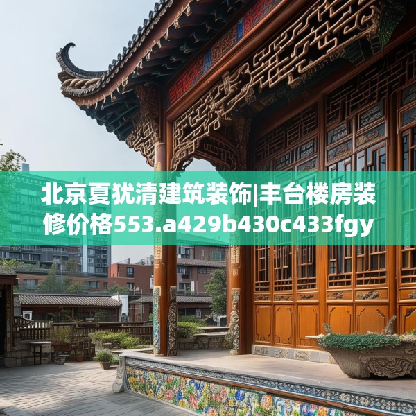 北京夏犹清建筑装饰|丰台楼房装修价格553.a429b430c433fgy.440poiy