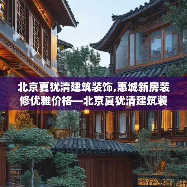 北京夏犹清建筑装饰,惠城新房装修优雅价格—北京夏犹清建筑装饰391.a267b268c271fgy.278poiy