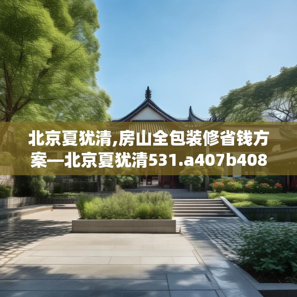 北京夏犹清,房山全包装修省钱方案—北京夏犹清531.a407b408c411fgy.418fghfd