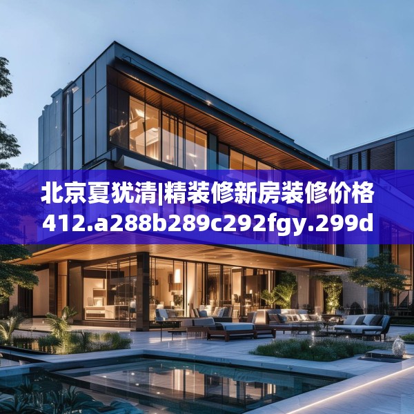 北京夏犹清|精装修新房装修价格412.a288b289c292fgy.299dewqe
