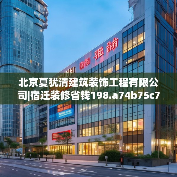 北京夏犹清建筑装饰工程有限公司|宿迁装修省钱198.a74b75c78fgy.85nbn