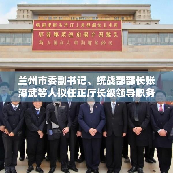 兰州市委副书记、统战部部长张泽武等人拟任正厅长级领导职务