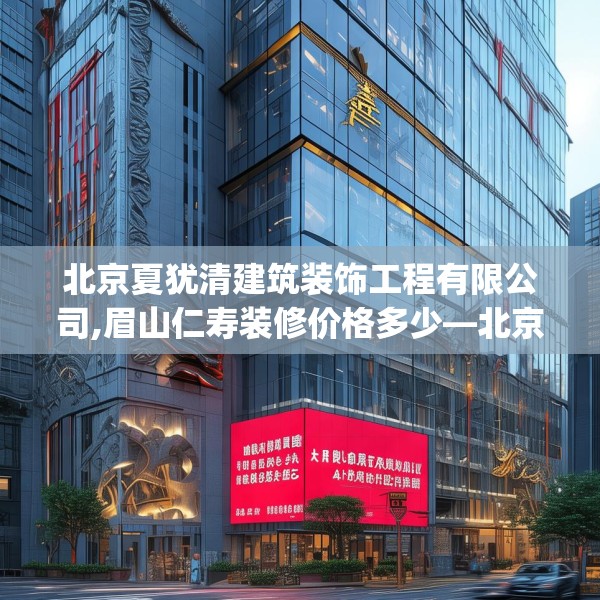 北京夏犹清建筑装饰工程有限公司,眉山仁寿装修价格多少—北京夏犹清建筑装饰工程有限公司464.a340b341c344fgy.351xczxv