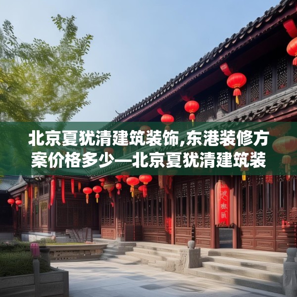 北京夏犹清建筑装饰,东港装修方案价格多少—北京夏犹清建筑装饰423.a299b300c303fgy.310fghfd