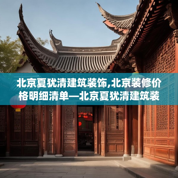 北京夏犹清建筑装饰,北京装修价格明细清单—北京夏犹清建筑装饰378.a254b255c258fgy.265nbn
