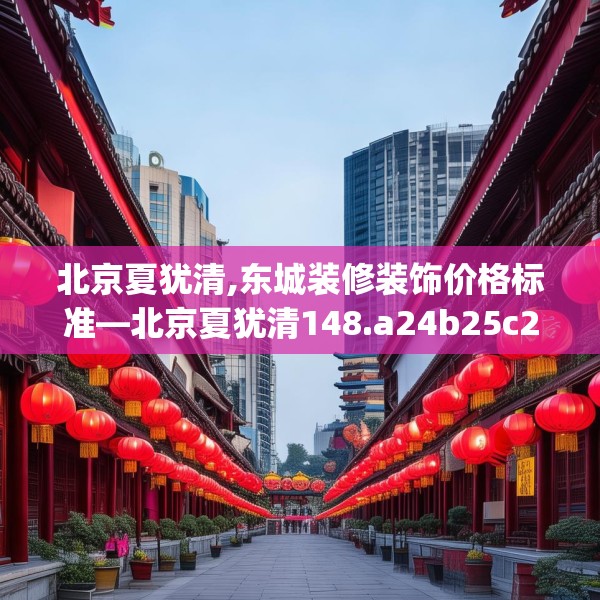 北京夏犹清,东城装修装饰价格标准—北京夏犹清148.a24b25c28fgy.35htyj